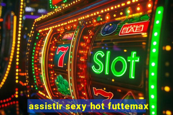 assistir sexy hot futtemax